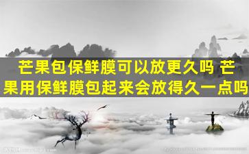 芒果包保鲜膜可以放更久吗 芒果用保鲜膜包起来会放得久一点吗